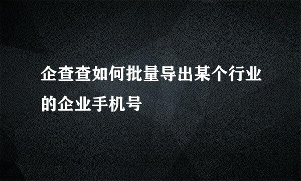 企查查如何批量导出某个行业的企业手机号