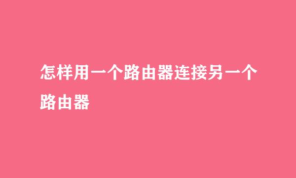 怎样用一个路由器连接另一个路由器