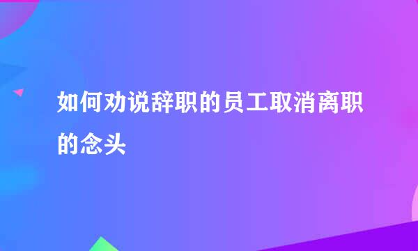 如何劝说辞职的员工取消离职的念头