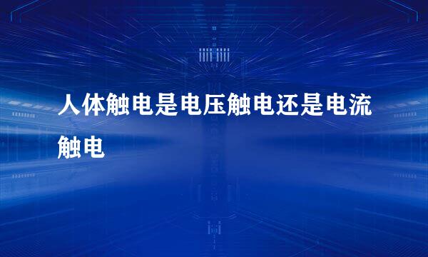 人体触电是电压触电还是电流触电