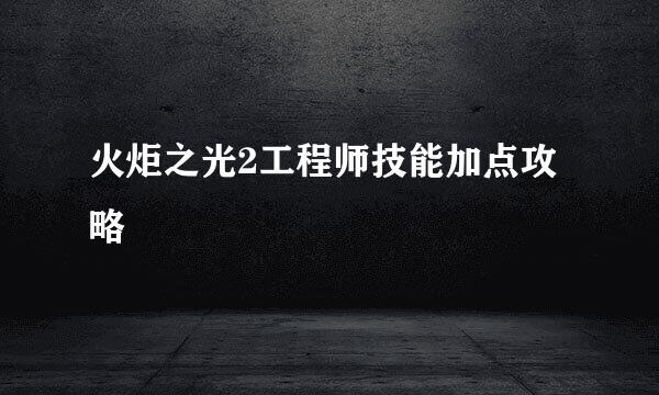火炬之光2工程师技能加点攻略