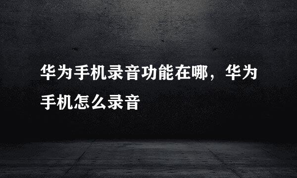 华为手机录音功能在哪，华为手机怎么录音