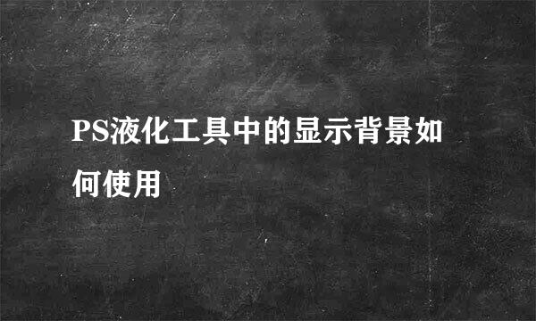 PS液化工具中的显示背景如何使用