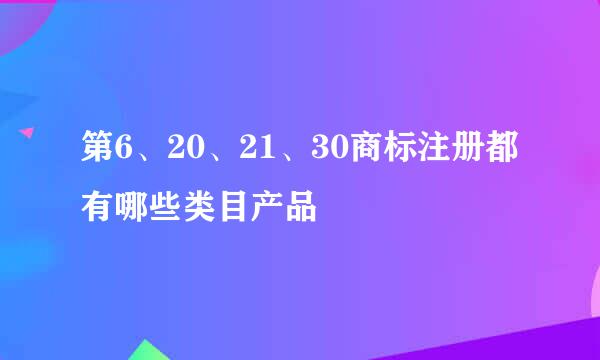 第6、20、21、30商标注册都有哪些类目产品