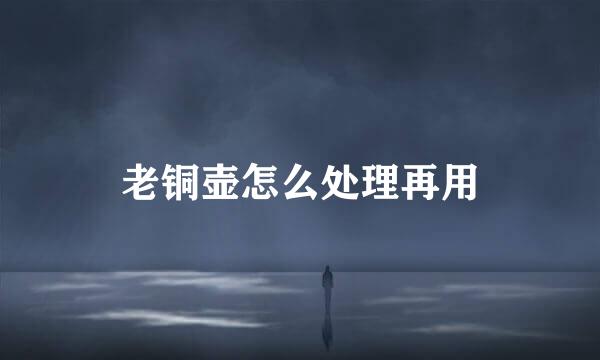 老铜壶怎么处理再用