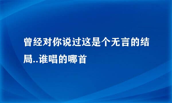 曾经对你说过这是个无言的结局..谁唱的哪首