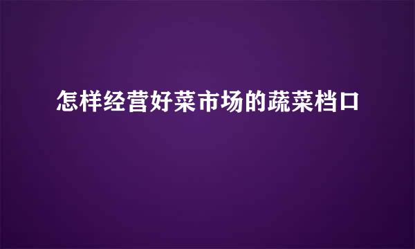 怎样经营好菜市场的蔬菜档口