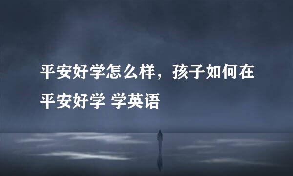 平安好学怎么样，孩子如何在平安好学 学英语