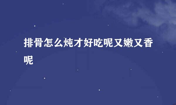 排骨怎么炖才好吃呢又嫩又香呢
