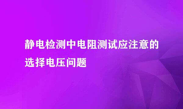 静电检测中电阻测试应注意的选择电压问题
