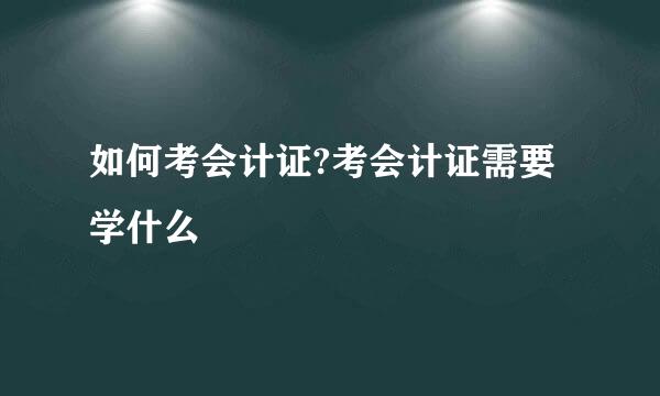 如何考会计证?考会计证需要学什么