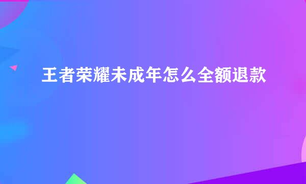 王者荣耀未成年怎么全额退款
