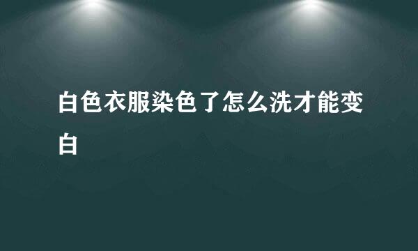 白色衣服染色了怎么洗才能变白