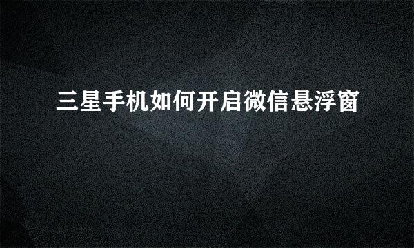 三星手机如何开启微信悬浮窗