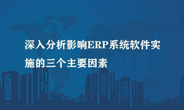 深入分析影响ERP系统软件实施的三个主要因素