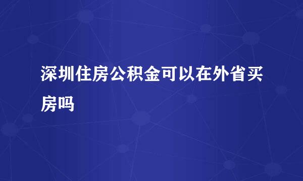 深圳住房公积金可以在外省买房吗
