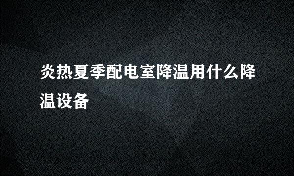 炎热夏季配电室降温用什么降温设备