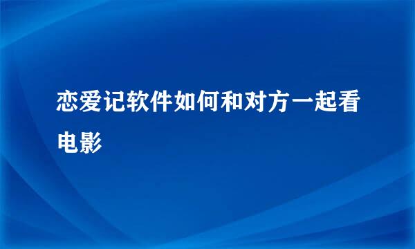 恋爱记软件如何和对方一起看电影