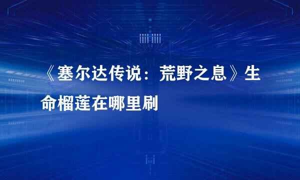 《塞尔达传说：荒野之息》生命榴莲在哪里刷