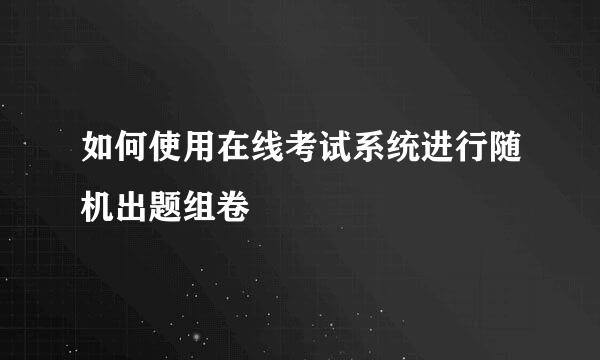 如何使用在线考试系统进行随机出题组卷