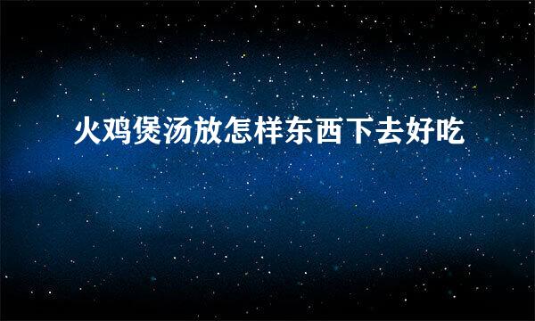 火鸡煲汤放怎样东西下去好吃
