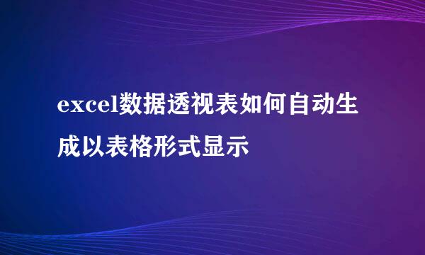 excel数据透视表如何自动生成以表格形式显示