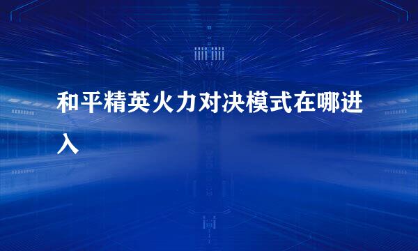 和平精英火力对决模式在哪进入