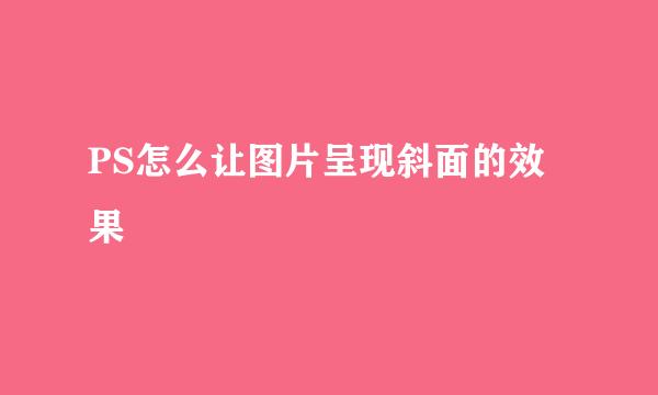 PS怎么让图片呈现斜面的效果