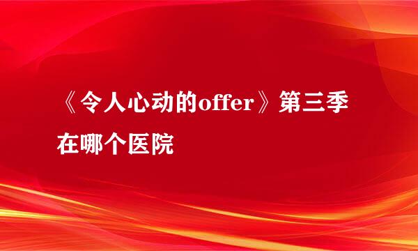 《令人心动的offer》第三季在哪个医院