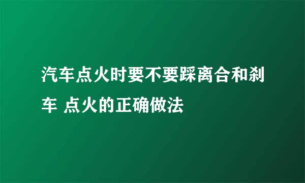 汽车点火时要不要踩离合和刹车 点火的正确做法