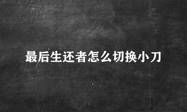 最后生还者怎么切换小刀