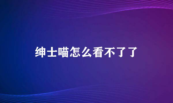 绅士喵怎么看不了了