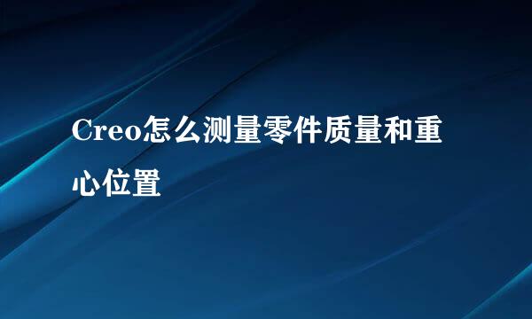 Creo怎么测量零件质量和重心位置