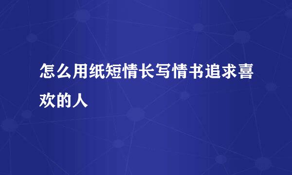 怎么用纸短情长写情书追求喜欢的人