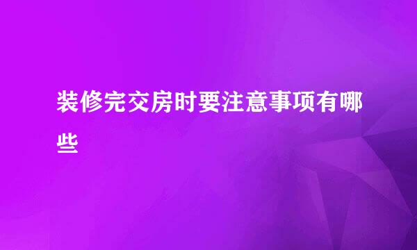 装修完交房时要注意事项有哪些
