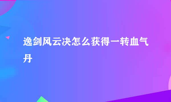 逸剑风云决怎么获得一转血气丹