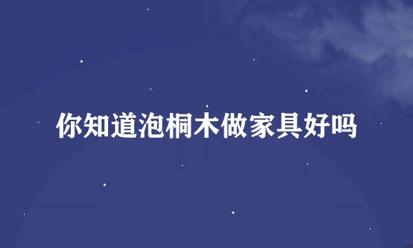 你知道泡桐木做家具好吗