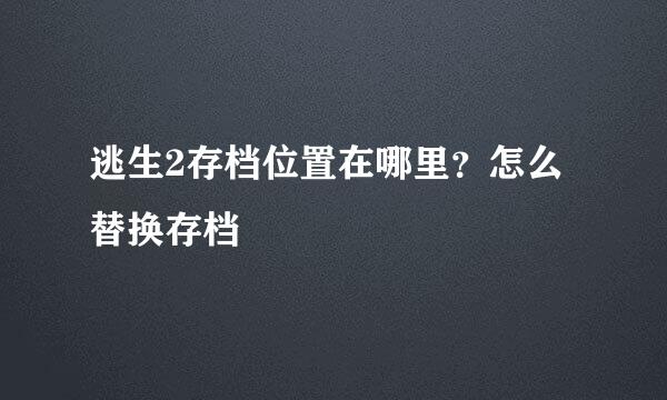 逃生2存档位置在哪里？怎么替换存档