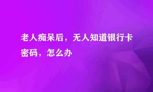 老人痴呆后，无人知道银行卡密码，怎么办