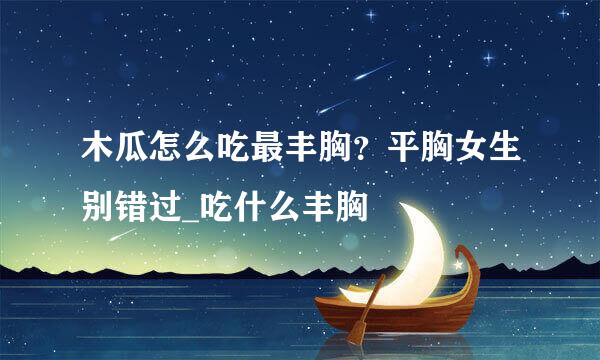 木瓜怎么吃最丰胸？平胸女生别错过_吃什么丰胸
