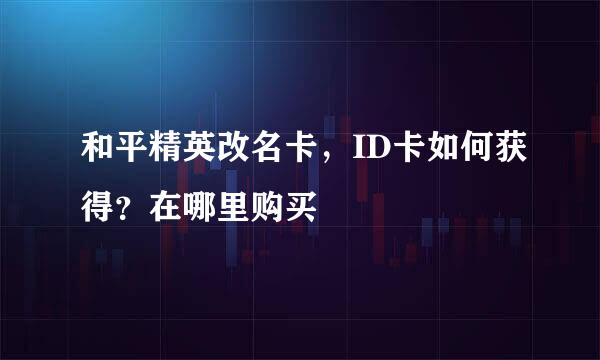 和平精英改名卡，ID卡如何获得？在哪里购买