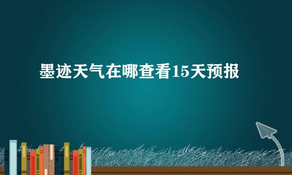 墨迹天气在哪查看15天预报