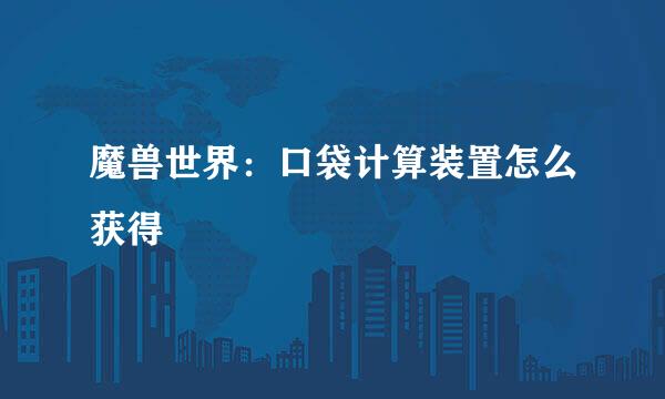 魔兽世界：口袋计算装置怎么获得