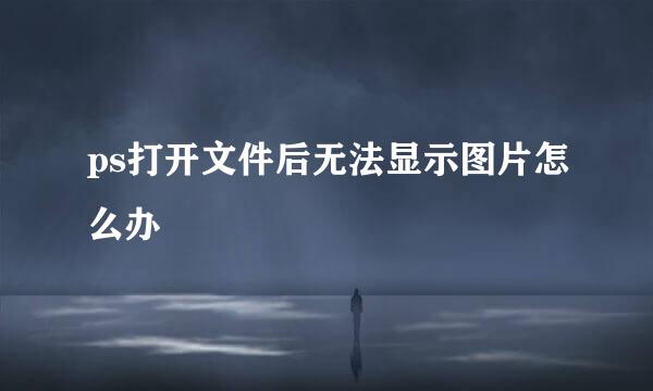 ps打开文件后无法显示图片怎么办