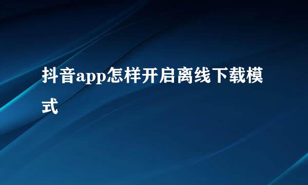 抖音app怎样开启离线下载模式