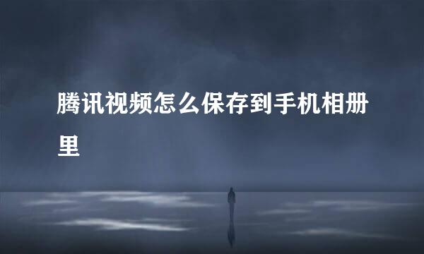 腾讯视频怎么保存到手机相册里