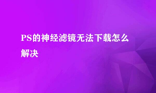 PS的神经滤镜无法下载怎么解决