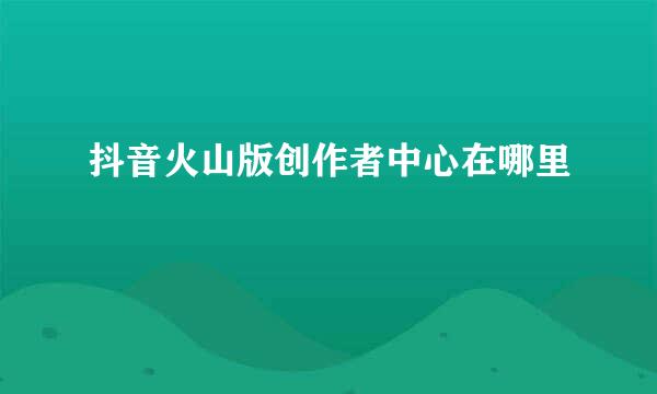 抖音火山版创作者中心在哪里