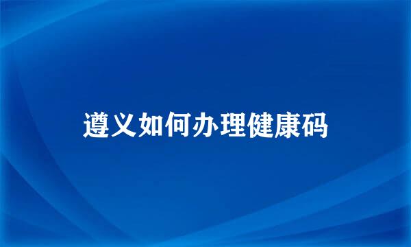 遵义如何办理健康码
