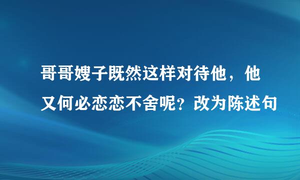哥哥嫂子既然这样对待他，他又何必恋恋不舍呢？改为陈述句